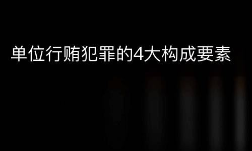 单位行贿犯罪的4大构成要素