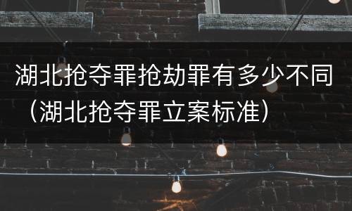 湖北抢夺罪抢劫罪有多少不同（湖北抢夺罪立案标准）