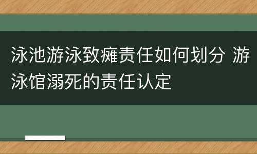 泳池游泳致瘫责任如何划分 游泳馆溺死的责任认定
