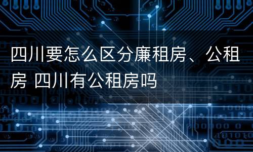 四川要怎么区分廉租房、公租房 四川有公租房吗
