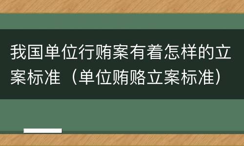 我国单位行贿案有着怎样的立案标准（单位贿赂立案标准）