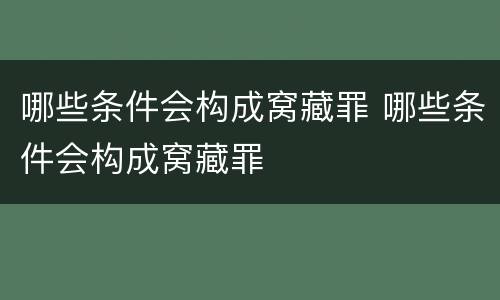 哪些条件会构成窝藏罪 哪些条件会构成窝藏罪