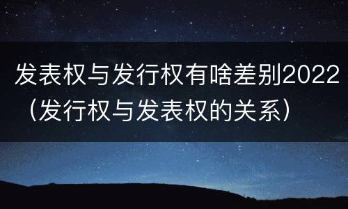 发表权与发行权有啥差别2022（发行权与发表权的关系）