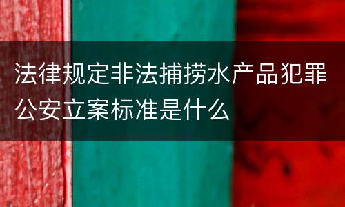 法律规定非法捕捞水产品犯罪公安立案标准是什么