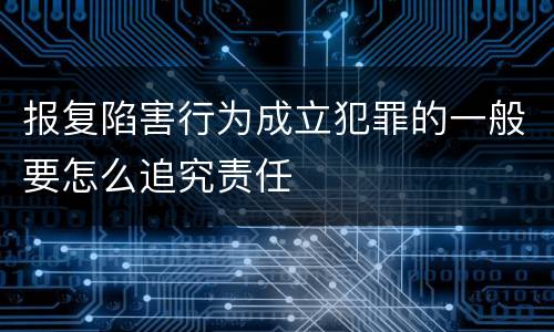 报复陷害行为成立犯罪的一般要怎么追究责任