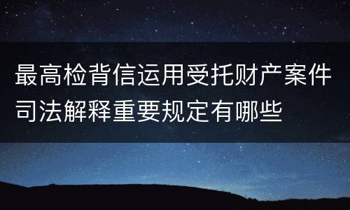 最高检背信运用受托财产案件司法解释重要规定有哪些