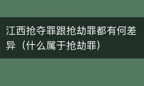 江西抢夺罪跟抢劫罪都有何差异（什么属于抢劫罪）