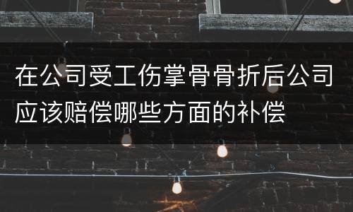 在公司受工伤掌骨骨折后公司应该赔偿哪些方面的补偿