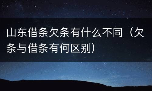 山东借条欠条有什么不同（欠条与借条有何区别）