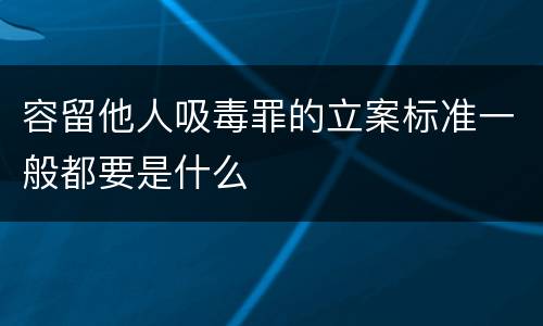 容留他人吸毒罪的立案标准一般都要是什么