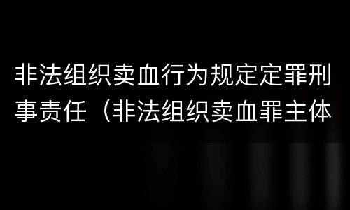 非法组织卖血行为规定定罪刑事责任（非法组织卖血罪主体）