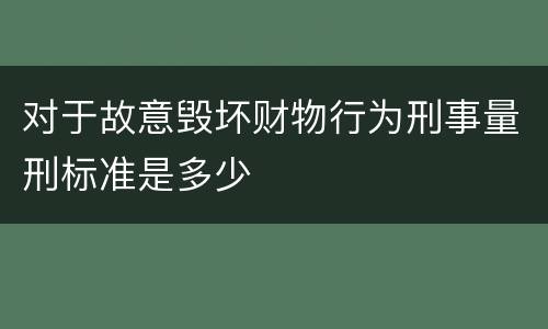 对于故意毁坏财物行为刑事量刑标准是多少
