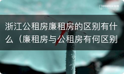 浙江公租房廉租房的区别有什么（廉租房与公租房有何区别）