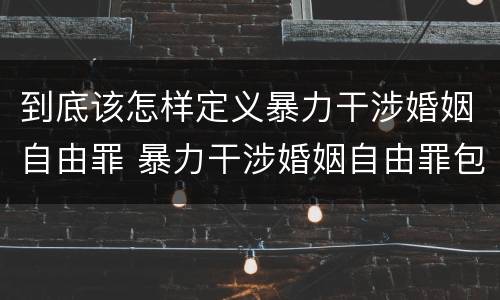 到底该怎样定义暴力干涉婚姻自由罪 暴力干涉婚姻自由罪包括恋爱自由吗