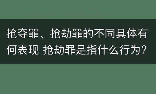 抢夺罪、抢劫罪的不同具体有何表现 抢劫罪是指什么行为?