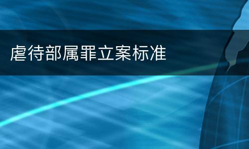 虐待部属罪立案标准