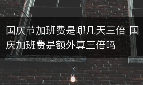 国庆节加班费是哪几天三倍 国庆加班费是额外算三倍吗