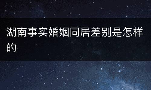 湖南事实婚姻同居差别是怎样的