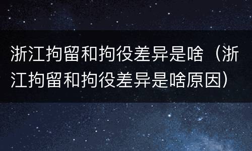 浙江拘留和拘役差异是啥（浙江拘留和拘役差异是啥原因）