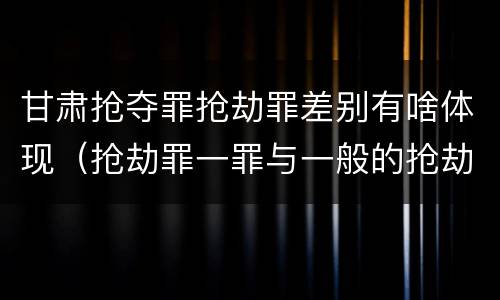 甘肃抢夺罪抢劫罪差别有啥体现（抢劫罪一罪与一般的抢劫罪区别）