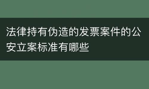 法律持有伪造的发票案件的公安立案标准有哪些