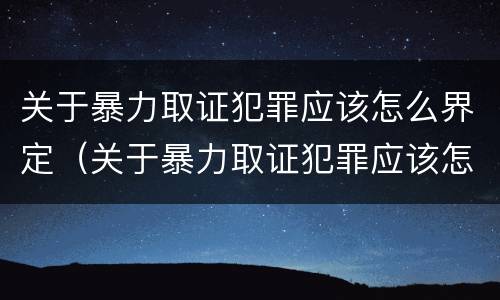 关于暴力取证犯罪应该怎么界定（关于暴力取证犯罪应该怎么界定的）