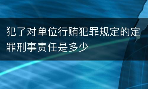 犯了对单位行贿犯罪规定的定罪刑事责任是多少