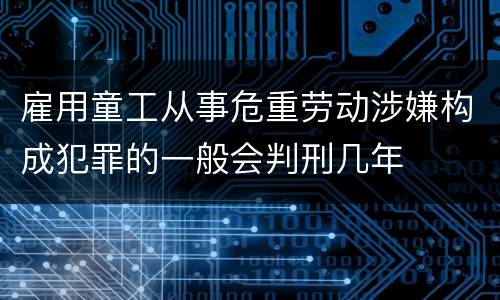 雇用童工从事危重劳动涉嫌构成犯罪的一般会判刑几年