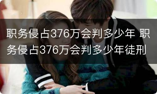职务侵占376万会判多少年 职务侵占376万会判多少年徒刑