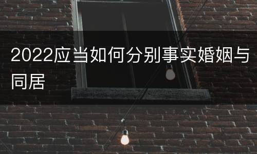 2022应当如何分别事实婚姻与同居