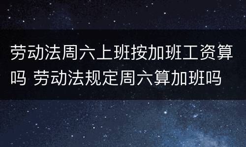 劳动法周六上班按加班工资算吗 劳动法规定周六算加班吗