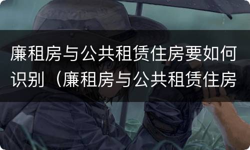 廉租房与公共租赁住房要如何识别（廉租房与公共租赁住房要如何识别出来）