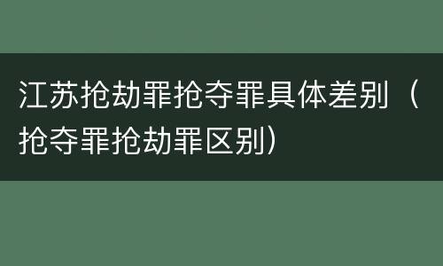 江苏抢劫罪抢夺罪具体差别（抢夺罪抢劫罪区别）