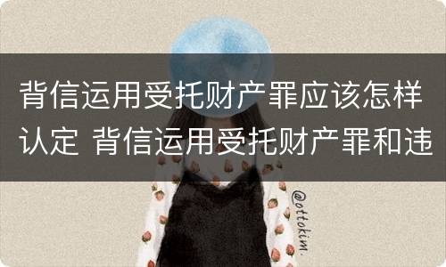 背信运用受托财产罪应该怎样认定 背信运用受托财产罪和违法运用资金罪