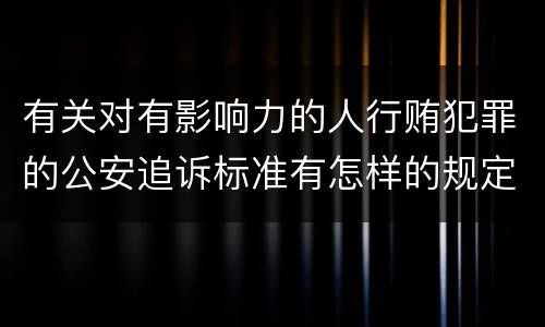 有关对有影响力的人行贿犯罪的公安追诉标准有怎样的规定