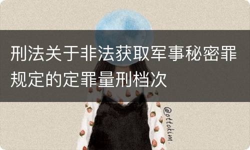 刑法关于非法获取军事秘密罪规定的定罪量刑档次