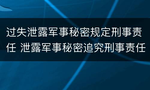 过失泄露军事秘密规定刑事责任 泄露军事秘密追究刑事责任