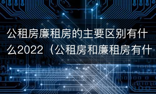 公租房廉租房的主要区别有什么2022（公租房和廉租房有什么区别?用户可以住一辈子吗?）