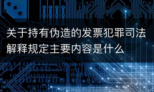 关于持有伪造的发票犯罪司法解释规定主要内容是什么