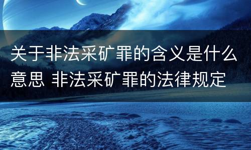 关于非法采矿罪的含义是什么意思 非法采矿罪的法律规定