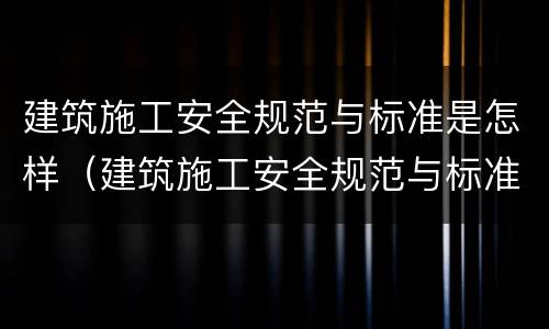 建筑施工安全规范与标准是怎样（建筑施工安全规范与标准是怎样规定的）