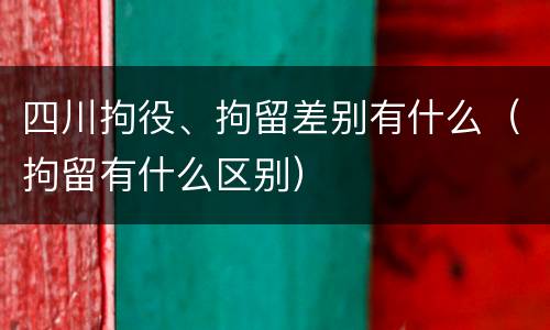 四川拘役、拘留差别有什么（拘留有什么区别）