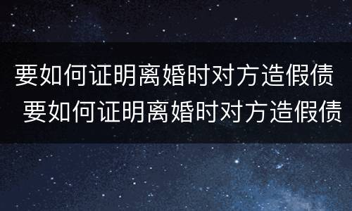 要如何证明离婚时对方造假债 要如何证明离婚时对方造假债务呢