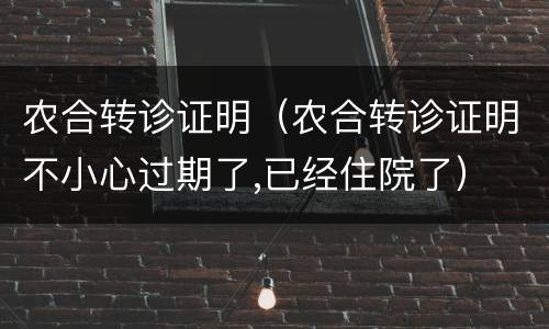农合转诊证明（农合转诊证明不小心过期了,已经住院了）