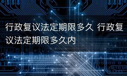 行政复议法定期限多久 行政复议法定期限多久内