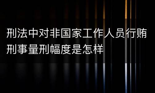 刑法中对非国家工作人员行贿刑事量刑幅度是怎样