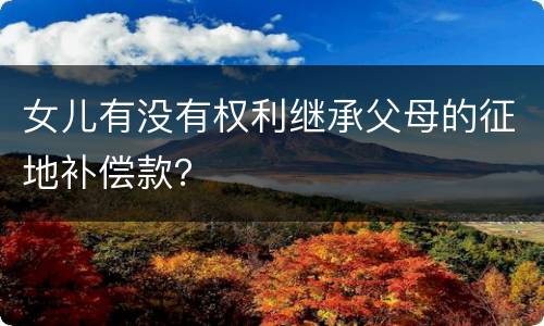 女儿有没有权利继承父母的征地补偿款？