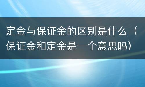 定金与保证金的区别是什么（保证金和定金是一个意思吗）