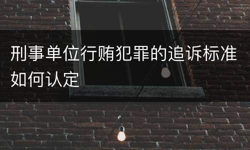 刑事单位行贿犯罪的追诉标准如何认定