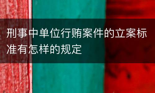 刑事中单位行贿案件的立案标准有怎样的规定
